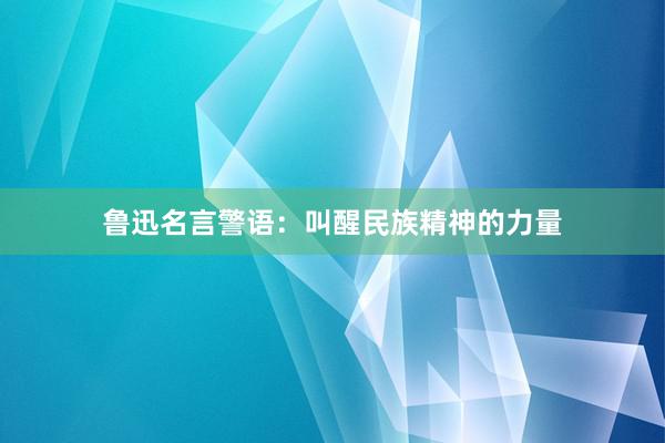 鲁迅名言警语：叫醒民族精神的力量