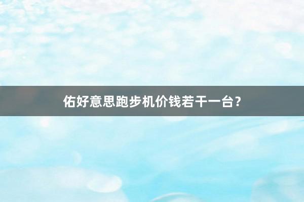 佑好意思跑步机价钱若干一台？
